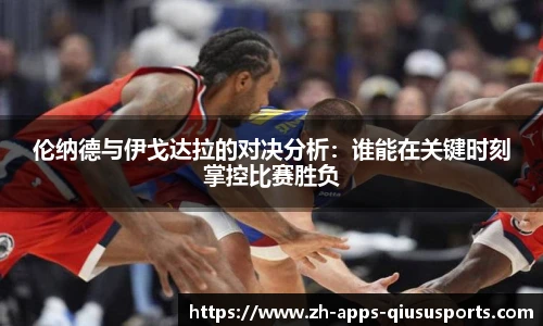 伦纳德与伊戈达拉的对决分析：谁能在关键时刻掌控比赛胜负