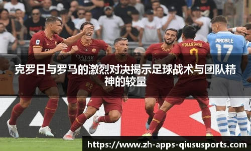 克罗日与罗马的激烈对决揭示足球战术与团队精神的较量