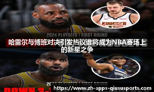 哈雷尔与博班对决引发热议谁将成为NBA赛场上的新星之争